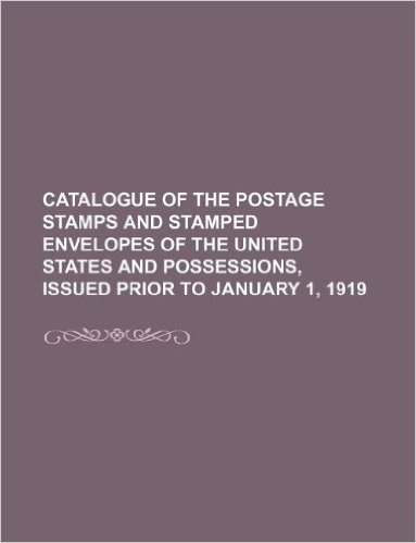 Catalogue of the Postage Stamps and Stamped Envelopes of the United States and Possessions, Issued Prior to January 1, 1919