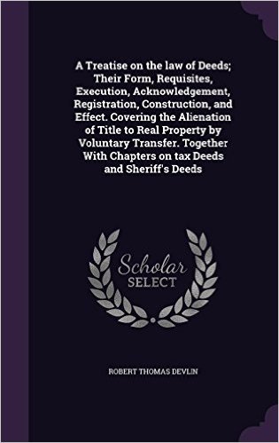 A Treatise on the Law of Deeds; Their Form, Requisites, Execution, Acknowledgement, Registration, Construction, and Effect. Covering the Alienation of ... Chapters on Tax Deeds and Sheriff's Deeds