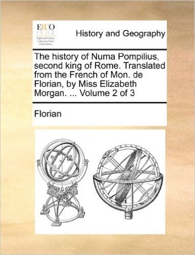 The History of Numa Pompilius, Second King of Rome. Translated from the French of Mon. de Florian, by Miss Elizabeth Morgan. ... Volume 2 of 3