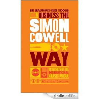 The Unauthorized Guide to Doing Business the Simon Cowell Way: 10 Secrets of the International Music Mogul [Kindle-editie]