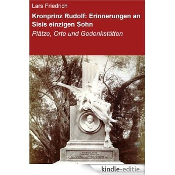 Kronprinz Rudolf: Erinnerungen an Sisis einzigen Sohn: Plätze, Orte und Gedenkstätten [Kindle-editie]