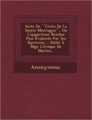 Suite de L'Echo de La Sainte Montagne, Ou L'Apparition Rendue Plus Evidente Par Ses Epreuves...: Dedie a Mgr L'Eveque de Nantes...
