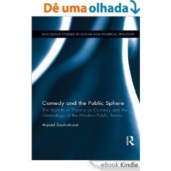 Comedy and the Public Sphere: The Rebirth of Theatre as Comedy and the Genealogy of the Modern Public Arena (Routledge Studies in Social and Political Thought) [eBook Kindle]