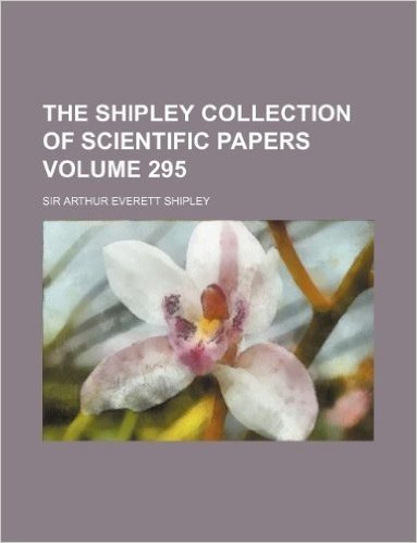 The Shipley Collection of Scientific Papers Volume 295