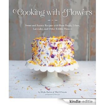 Cooking with Flowers: Sweet and Savory Recipes with Rose Petals, Lilacs, Lavender, and Other Edible Flowers [Kindle-editie]