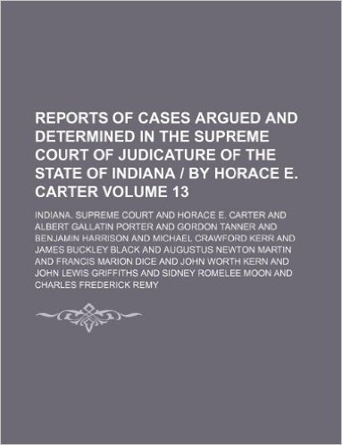 Reports of Cases Argued and Determined in the Supreme Court of Judicature of the State of Indiana by Horace E. Carter Volume 13