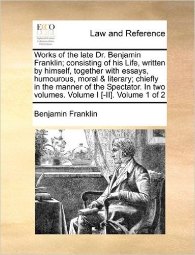 Works of the Late Dr. Benjamin Franklin; Consisting of His Life, Written by Himself, Together with Essays, Humourous, Moral & Literary; Chiefly in the ... in Two Volumes. Volume I [-II]. Volume 1 of 2