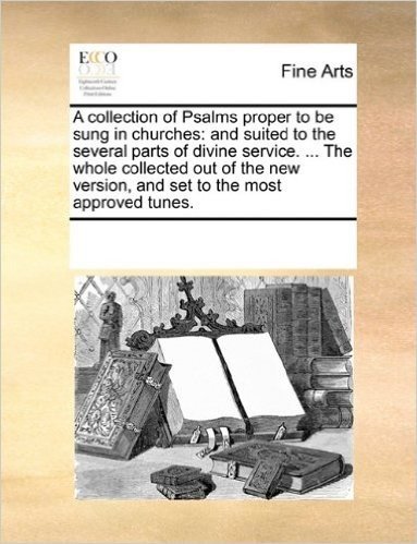 A   Collection of Psalms Proper to Be Sung in Churches: And Suited to the Several Parts of Divine Service. ... the Whole Collected Out of the New Vers