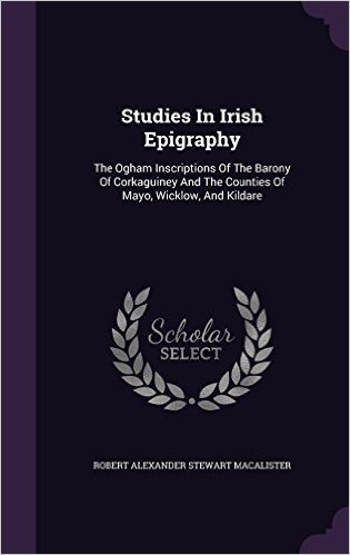 Studies in Irish Epigraphy: The Ogham Inscriptions of the Barony of Corkaguiney and the Counties of Mayo, Wicklow, and Kildare