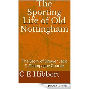 The Sporting Life of Old Nottingham: The Story of Brewer Jack & Champagne Charlie (English Edition) [Kindle-editie]