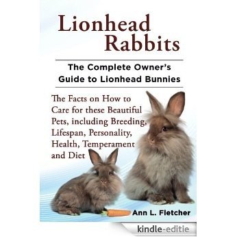 Lionhead Rabbits: The Complete Owner's Guide to Lionhead Bunnies, The Facts on How to Care for these Beautiful Pets, including Breeding, Lifespan, Personality, ... Temperament and Diet (English Edition) [Kindle-editie]