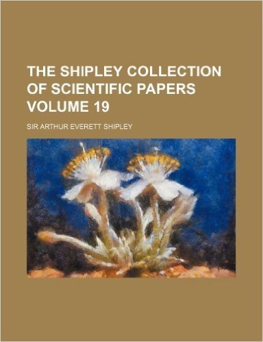 The Shipley Collection of Scientific Papers Volume 19