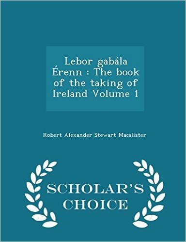 Lebor Gabala Erenn: The Book of the Taking of Ireland Volume 1 - Scholar's Choice Edition