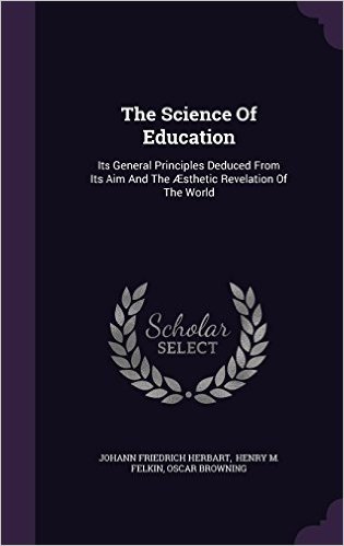 The Science of Education: Its General Principles Deduced from Its Aim and the Aesthetic Revelation of the World
