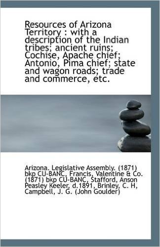 Resources of Arizona Territory: With a Description of the Indian Tribes; Ancient Ruins; Cochise, AP
