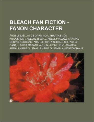 Bleach Fan Fiction - Fanon Character: Angeles, Eclat de Gars, ADA, Abraxas Von Kriegspear, Adelheid Saku, Adelio Valdez, Ahatake Noriko Kurosaki, Akar