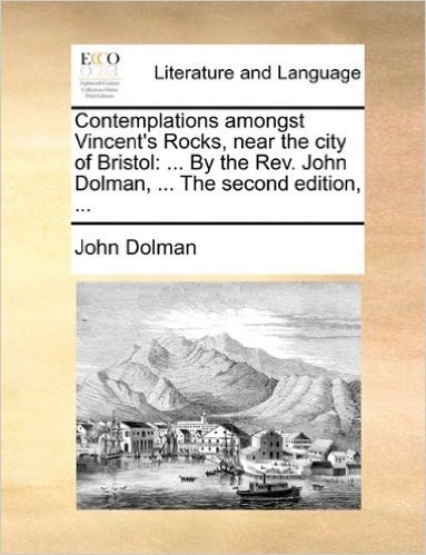 Contemplations Amongst Vincent's Rocks, Near the City of Bristol: By the REV. John Dolman, ... the Second Edition, ...
