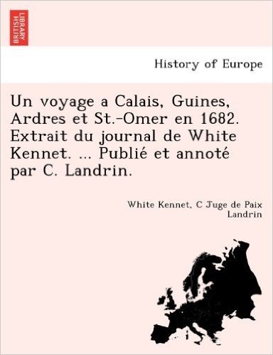 Un Voyage a Calais, Guines, Ardres Et St.-Omer En 1682. Extrait Du Journal de White Kennet. ... Publie Et Annote Par C. Landrin.
