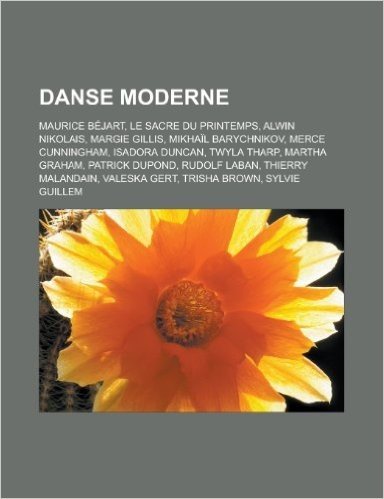 Danse Moderne: Maurice Bejart, Le Sacre Du Printemps, Alwin Nikolais, Margie Gillis, Mikhail Barychnikov, Merce Cunningham, Isadora D