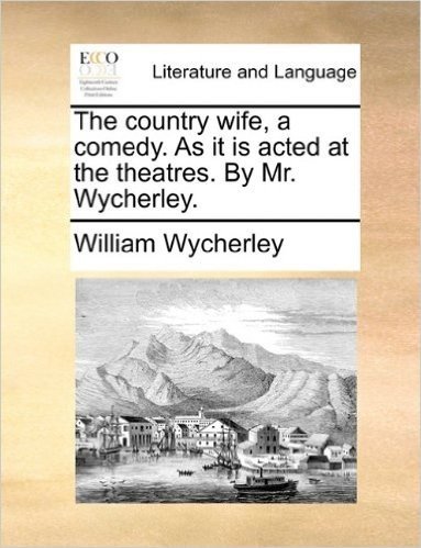 The Country Wife, a Comedy. as It Is Acted at the Theatres. by Mr. Wycherley.