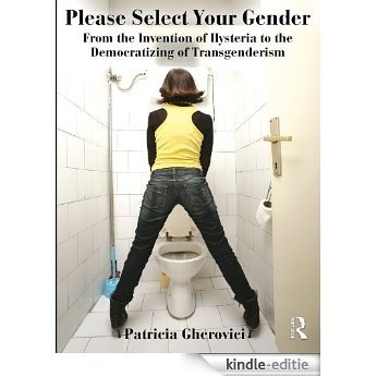 Please Select Your Gender: From the Invention of Hysteria to the Democratizing of Transgenderism [Kindle-editie]