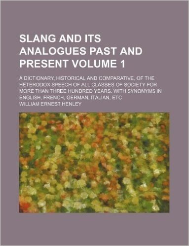 Slang and Its Analogues Past and Present Volume 1; A Dictionary, Historical and Comparative, of the Heterodox Speech of All Classes of Society for Mor