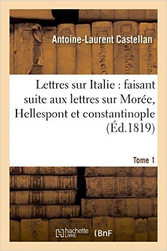 Lettres Sur L'Italie: Faisant Suite Aux Lettres Sur La Moree, L'Hellespont Et Constantinople. T. 1