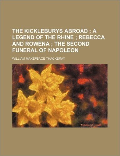 The Kickleburys Abroad; A Legend of the Rhine Rebecca and Rowena the Second Funeral of Napoleon