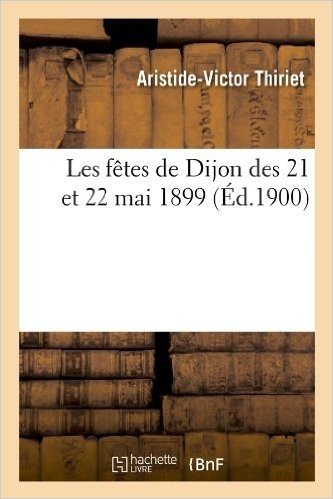 Les Fetes de Dijon Des 21 Et 22 Mai 1899, (Ed.1900)
