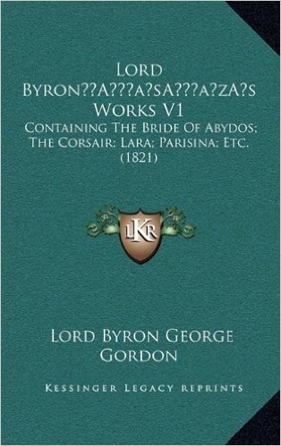 Lord Byrona Acentsacentsa A-Acentsa Acentss Works V1: Containing the Bride of Abydos; The Corsair; Lara; Parisina; Etc. (1821)