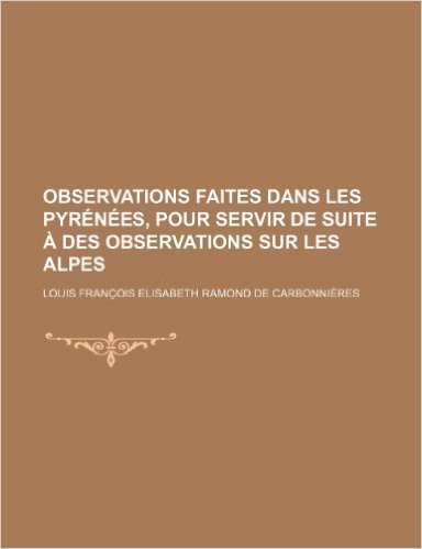 Observations Faites Dans Les Pyrenees, Pour Servir de Suite a Des Observations Sur Les Alpes; Inserees Dans Une Traduction Des Lettres de W. Coxe Sur
