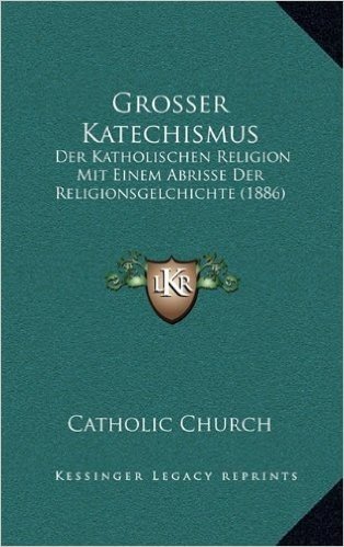 Grosser Katechismus: Der Katholischen Religion Mit Einem Abrisse Der Religionsgelchichte (1886)