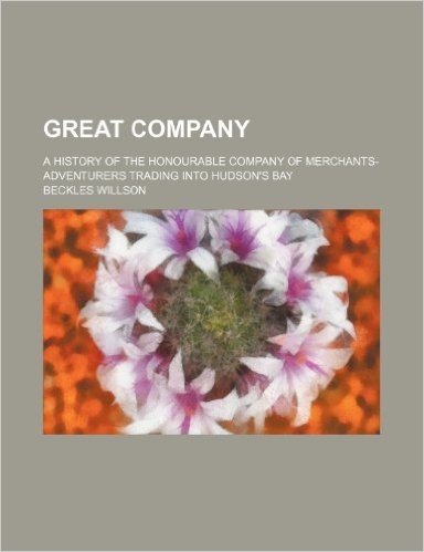 Great Company; A History of the Honourable Company of Merchants-Adventurers Trading Into Hudson's Bay