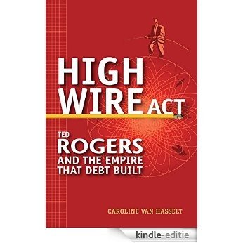 High Wire Act: Ted Rogers and the Empire that Debt Built [Kindle-editie]