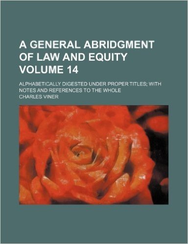 A General Abridgment of Law and Equity Volume 14; Alphabetically Digested Under Proper Titles; With Notes and References to the Whole