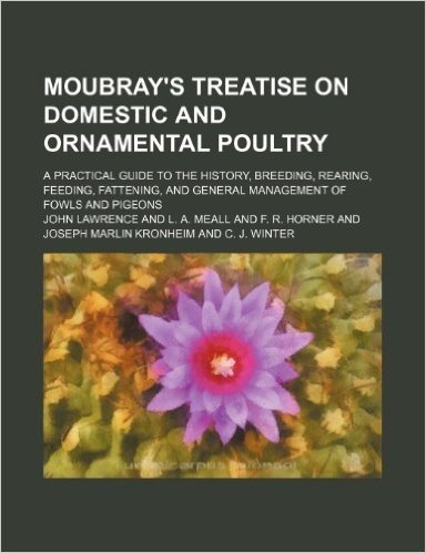 Moubray's Treatise on Domestic and Ornamental Poultry; A Practical Guide to the History, Breeding, Rearing, Feeding, Fattening, and General Management of Fowls and Pigeons