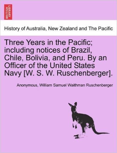 Three Years in the Pacific; Including Notices of Brazil, Chile, Bolivia, and Peru. by an Officer of the United States Navy [W. S. W. Ruschenberger].