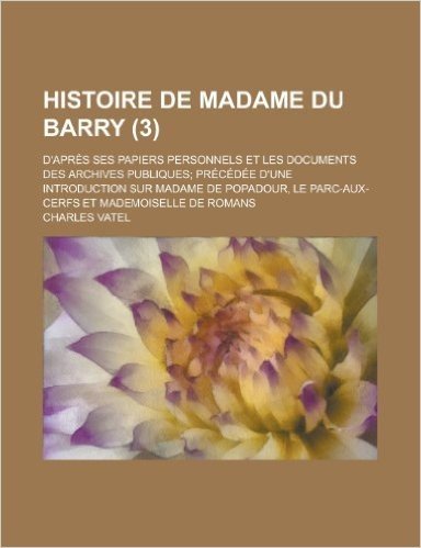 Histoire de Madame Du Barry (3); D'Apres Ses Papiers Personnels Et Les Documents Des Archives Publiques Precedee D'Une Introduction Sur Madame de Popa
