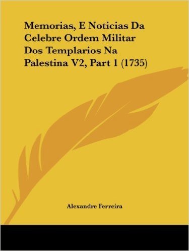 Memorias, E Noticias Da Celebre Ordem Militar DOS Templarios Na Palestina V2, Part 1 (1735)