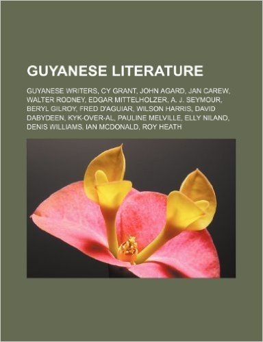 Guyanese Literature: Guyanese Writers, Cy Grant, John Agard, Jan Carew, Walter Rodney, Edgar Mittelholzer, A. J. Seymour, Beryl Gilroy