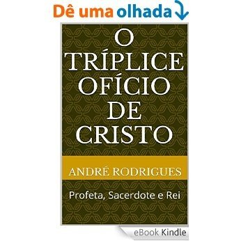 O TRÍPLICE OFÍCIO DE CRISTO: Profeta, Sacerdote e Rei [eBook Kindle]