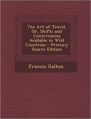 The Art of Travel, Or, Shifts and Contrivances Available in Wild Countries - Primary Source Edition