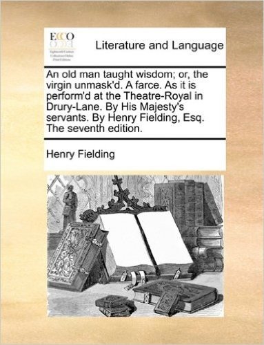 An Old Man Taught Wisdom; Or, the Virgin Unmask'd. a Farce. as It Is Perform'd at the Theatre-Royal in Drury-Lane. by His Majesty's Servants. by Henry Fielding, Esq. the Seventh Edition.