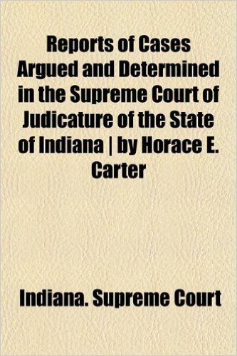 Reports of Cases Argued and Determined in the Supreme Court of Judicature of the State of Indiana by Horace E. Carter