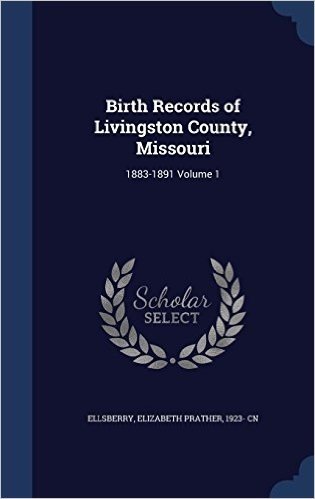 Birth Records of Livingston County, Missouri: 1883-1891 Volume 1