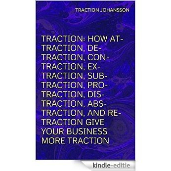 Traction: How At-traction, De-traction, Con-traction, Ex-traction, Sub-traction, Pro-traction, Dis-traction, Abs-traction, and Re-traction Give Your Business More Traction (English Edition) [Kindle-editie]