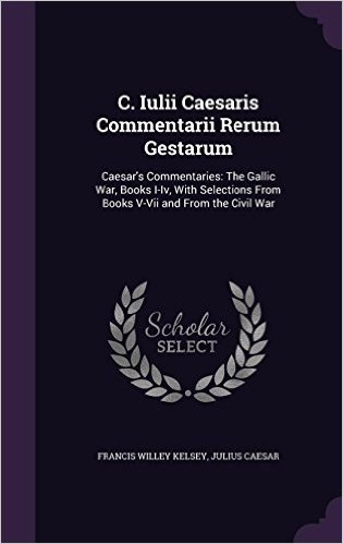 C. Iulii Caesaris Commentarii Rerum Gestarum: Caesar's Commentaries: The Gallic War, Books I-IV, with Selections from Books V-VII and from the Civil War
