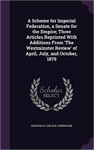 A Scheme for Imperial Federation, a Senate for the Empire; Three Articles Reprinted with Additions from 'The Westminster Review' of April, July, and October, 1879