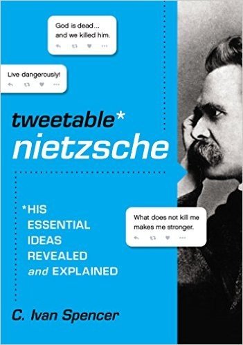The Tweetable Nietzsche: His Essential Ideas Revealed and Explained