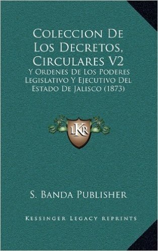 Coleccion de Los Decretos, Circulares V2: Y Ordenes de Los Poderes Legislativo y Ejecutivo del Estado de Jalisco (1873)